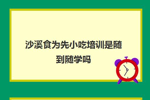 沙溪食为先小吃培训是随到随学吗(早餐小吃培训)