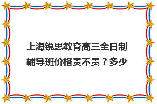 上海锐思教育高三全日制辅导班价格贵不贵？多少钱一年（上海精锐一对一收费标准）