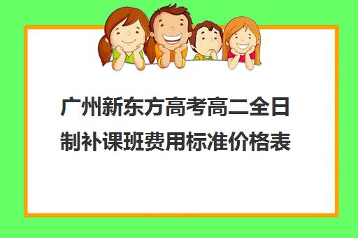 广州新东方高考高二全日制补课班费用标准价格表(高二全封闭辅导班)