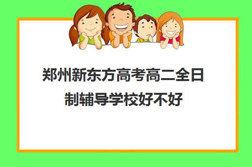 郑州新东方高考高二全日制辅导学校好不好(福州新东方全日制价格)