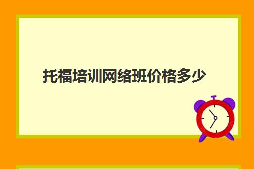 托福培训网络班价格多少(托福辅导班收费标准)