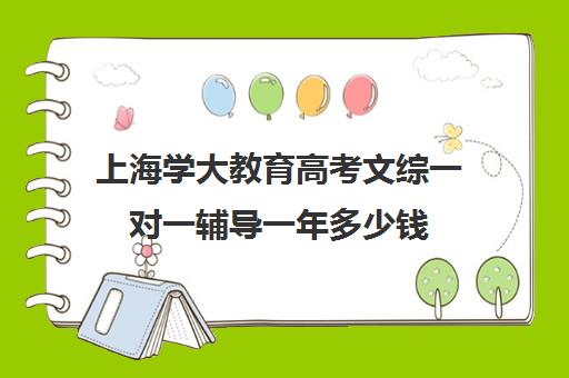 上海学大教育高考文综一对一辅导一年多少钱（一对一补初中文综价格）