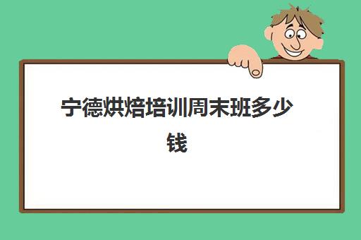 宁德烘焙培训周末班多少钱(正规学烘焙学费价格表)