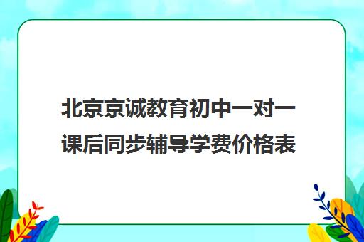 北京京诚教育初中一对一课后同步辅导学费价格表（正规一对一辅导机构）