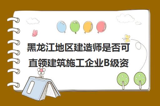 黑龙江地区建造师是否可直领建筑施工企业B级资质证书？