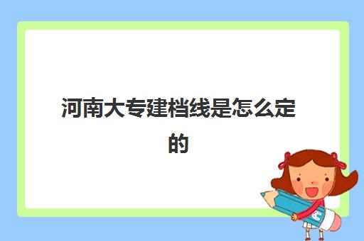 河南大专建档线是怎么定的(建档线和录取分数线的区别)