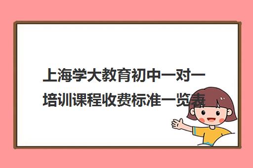 上海学大教育初中一对一培训课程收费标准一览表（985家教一对一收费标准）