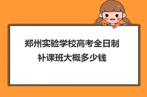 郑州实验学校高考全日制补课班大概多少钱(郑州实验补课机构怎么样)