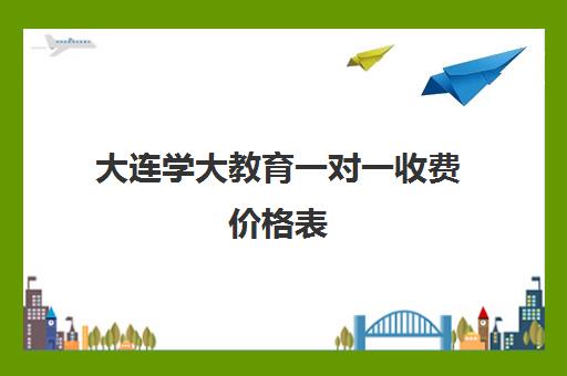 大连学大教育一对一收费价格表(南昌一对一辅导价格表)