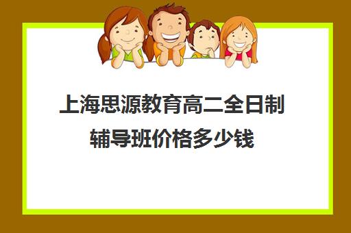 上海思源教育高二全日制辅导班价格多少钱（上海高中一对一补课多少钱一小时）