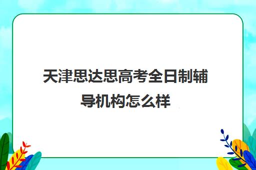 天津思达思高考全日制辅导机构怎么样(天津高三封闭式培训机构)