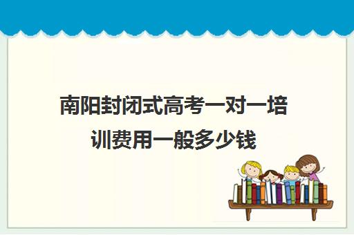 南阳封闭式高考一对一培训费用一般多少钱(南阳一对一辅导价格表)