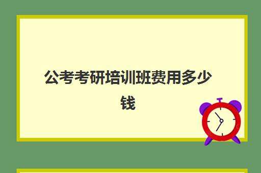 公考考研培训班费用多少钱(华图教育考公培训班价格表)