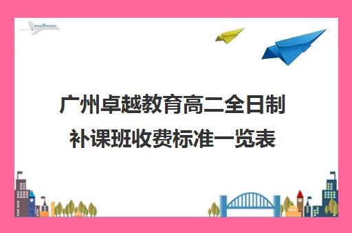 广州卓越教育高二全日制补课班收费标准一览表(广州高中补课机构排名)