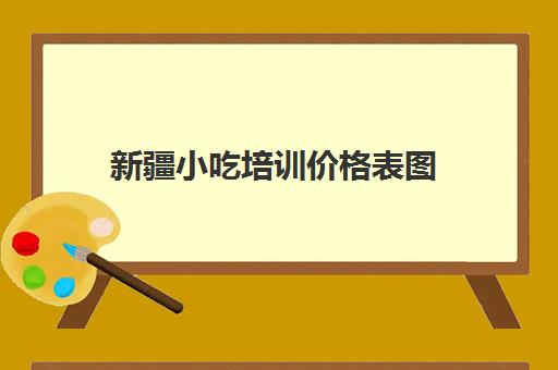 新疆小吃培训价格表图(小吃培训一般要多少钱学费)