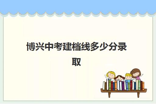 博兴中考建档线多少分录取(建档立卡自主招生)