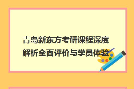 青岛新东方考研课程深度解析全面评价与学员体验分享