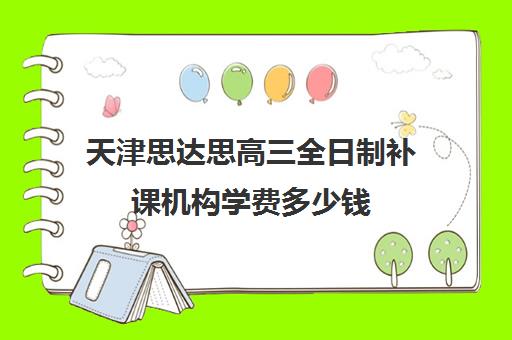 天津思达思高三全日制补课机构学费多少钱(高三全托辅导机构多少钱一年)