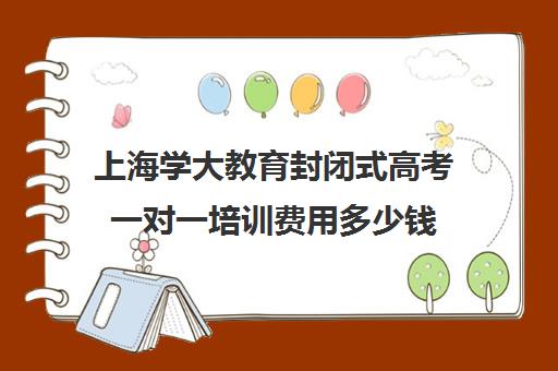 上海学大教育封闭式高考一对一培训费用多少钱（成人高考培训班一般多少钱）