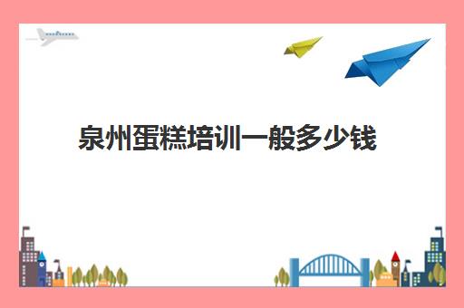 泉州蛋糕培训一般多少钱(泉州有什么学烘焙的学校)