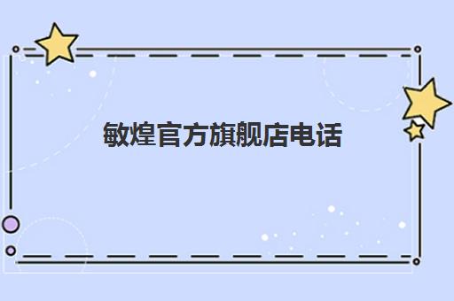 敏煌官方旗舰店电话(湖南天劲益根敏官网)