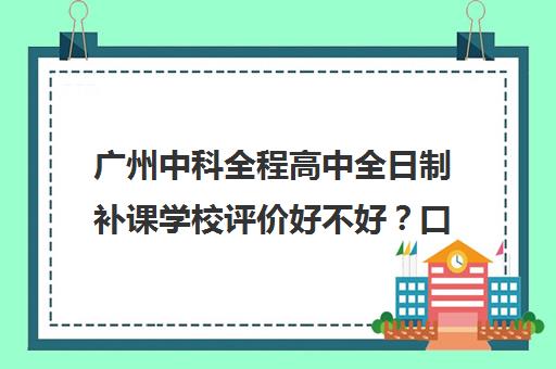 广州中科全程高中全日制补课学校评价好不好？口碑如何？(广州补课机构排名)