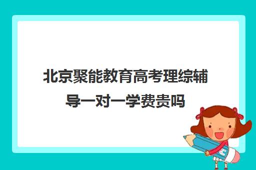 北京聚能教育高考理综辅导一对一学费贵吗（北京高三补课机构排名）