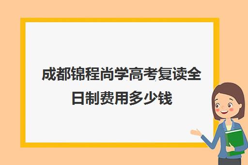 成都锦程尚学高考复读全日制费用多少钱(成都高考复读学校排名)