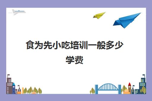 食为先小吃培训一般多少学费(有谁到食为先小吃培训过)