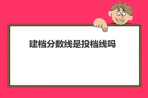 建档分数线是投档线吗(建档线和录取分数线的区别)