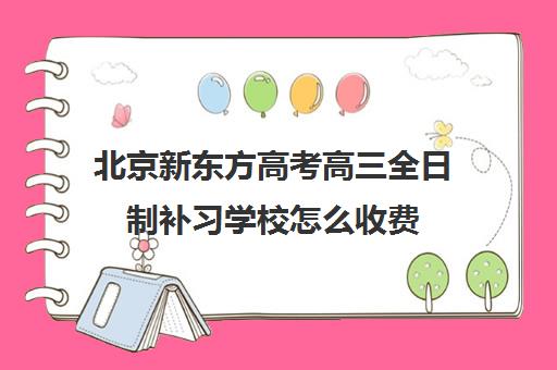 北京新东方高考高三全日制补习学校怎么收费