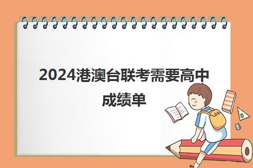 2024港澳台联考需要高中成绩单(港澳台联考考哪几门)