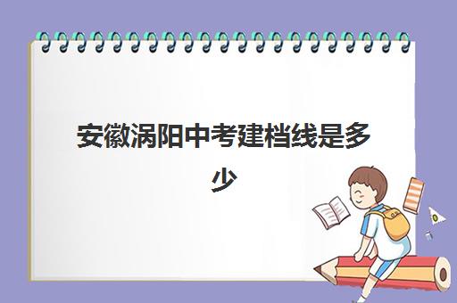 安徽涡阳中考建档线是多少(中考后的暑假怎么安排)