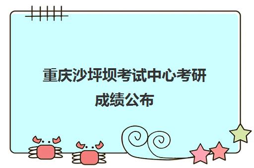 重庆沙坪坝考试中心考研成绩公布(考研沙坪坝考试院考点分布)