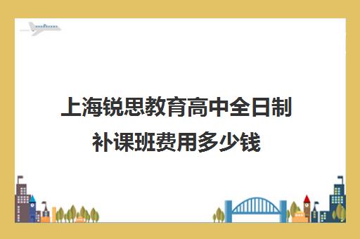 上海锐思教育高中全日制补课班费用多少钱（上海精锐一对一收费标准）