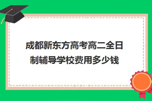 成都新东方高考高二全日制辅导学校费用多少钱(高二全封闭辅导班)