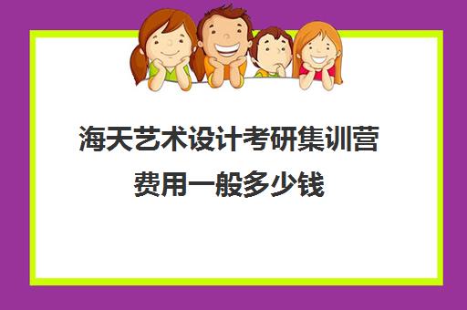 海天艺术设计考研集训营费用一般多少钱（艺术生考研需要多少钱）