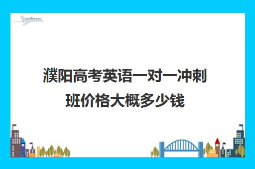 濮阳高考英语一对一冲刺班价格大概多少钱(濮阳一对一辅导价格表)