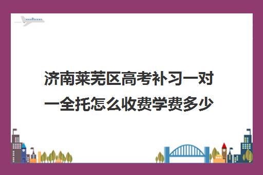 济南莱芜区高考补习一对一全托怎么收费学费多少钱