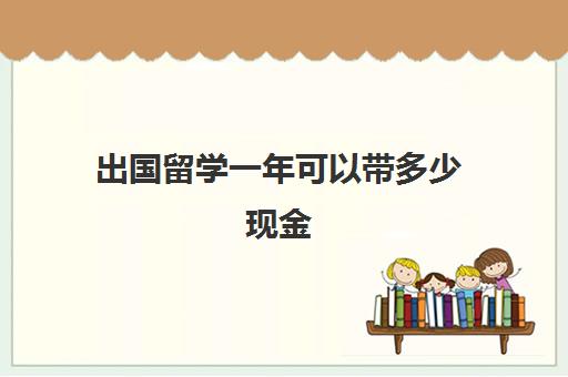 出国留学一年可以带多少现金(出国留学要准备多少钱)