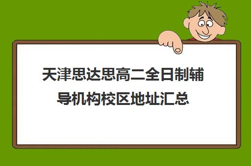 天津思达思高二全日制辅导机构校区地址汇总(天津高中补课机构)