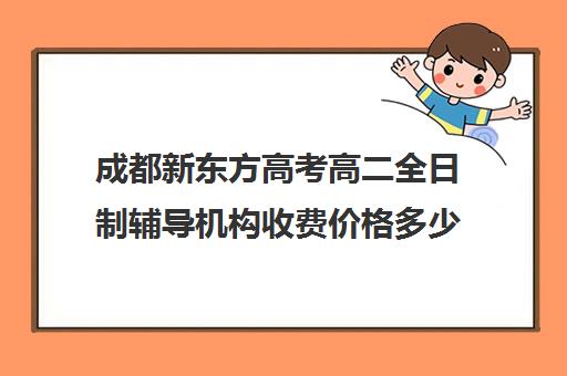 成都新东方高考高二全日制辅导机构收费价格多少钱(成都高三培训班收费标准)