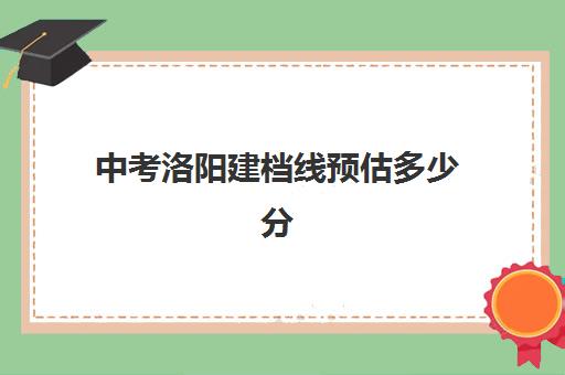 中考洛阳建档线预估多少分(洛阳中考建档线最低是多少)