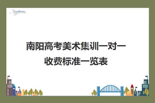 南阳高考美术集训一对一收费标准一览表(南阳少儿美术班哪家好)