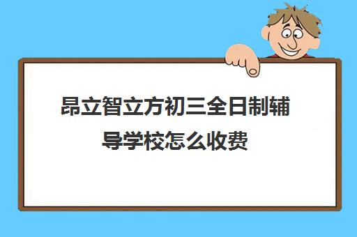 昂立智立方初三全日制辅导学校怎么收费（昂立智立方官网）