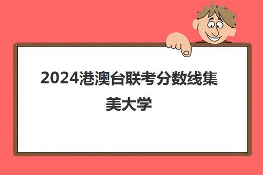 2024港澳台联考分数线集美大学(港澳台联考2024新政策)