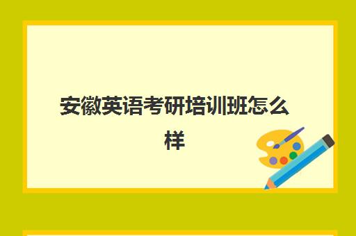 安徽英语考研培训班怎么样(哪个考研英语辅导班最好)