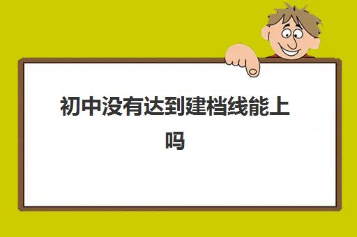 初中没有达到建档线能上吗(中考没过建档线有学籍吗)