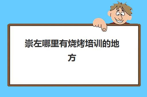 崇左哪里有烧烤培训的地方(崇左有哪些地方好玩的地方)