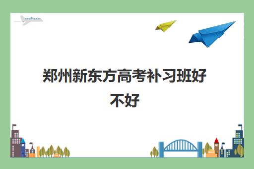 郑州新东方高考补习班好不好